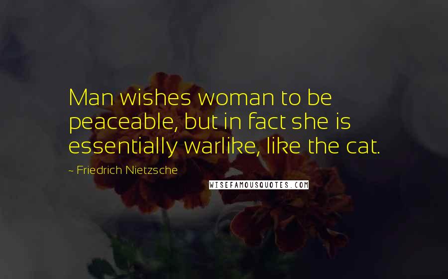 Friedrich Nietzsche Quotes: Man wishes woman to be peaceable, but in fact she is essentially warlike, like the cat.