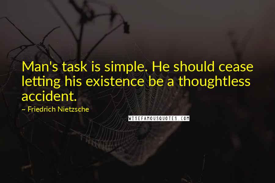 Friedrich Nietzsche Quotes: Man's task is simple. He should cease letting his existence be a thoughtless accident.