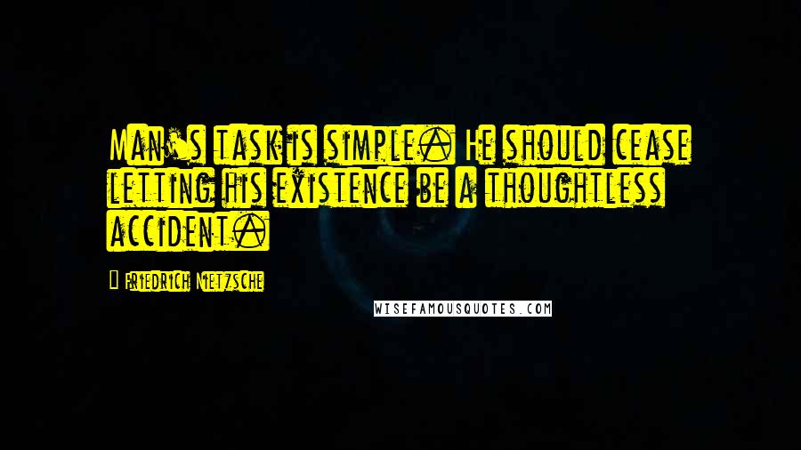 Friedrich Nietzsche Quotes: Man's task is simple. He should cease letting his existence be a thoughtless accident.