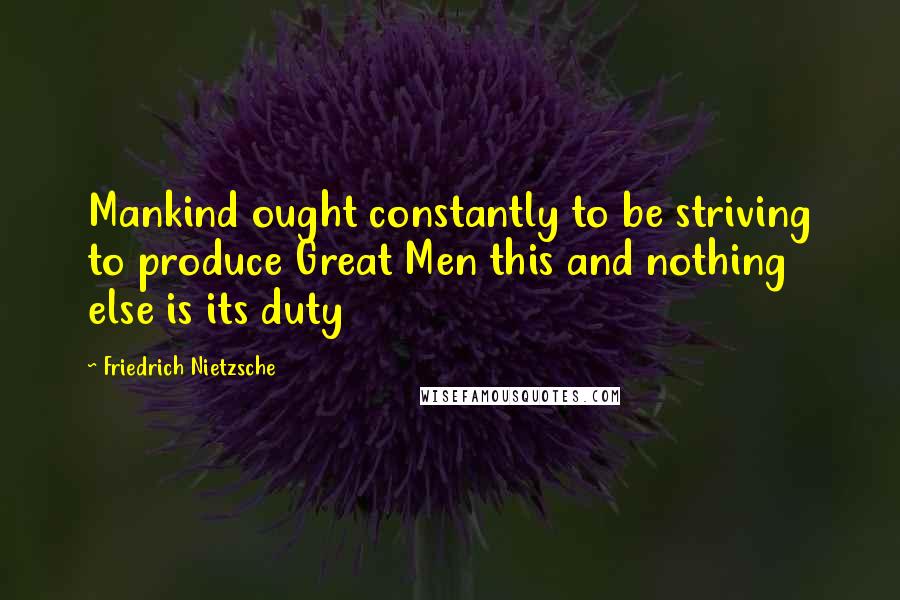 Friedrich Nietzsche Quotes: Mankind ought constantly to be striving to produce Great Men this and nothing else is its duty