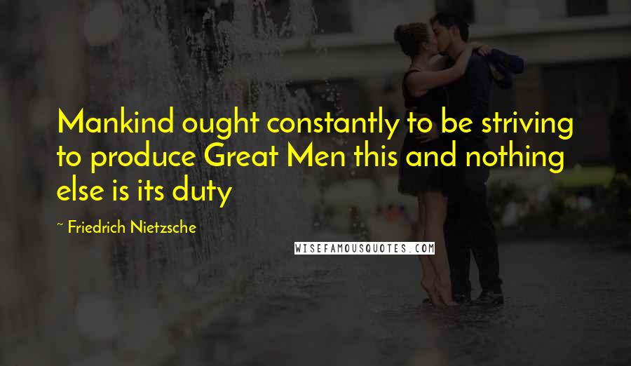 Friedrich Nietzsche Quotes: Mankind ought constantly to be striving to produce Great Men this and nothing else is its duty