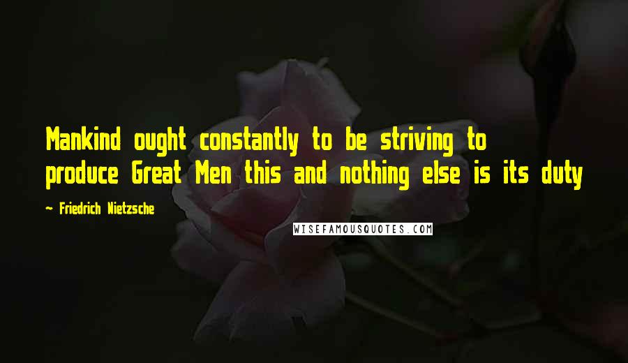 Friedrich Nietzsche Quotes: Mankind ought constantly to be striving to produce Great Men this and nothing else is its duty