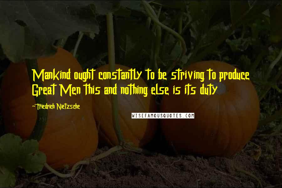 Friedrich Nietzsche Quotes: Mankind ought constantly to be striving to produce Great Men this and nothing else is its duty