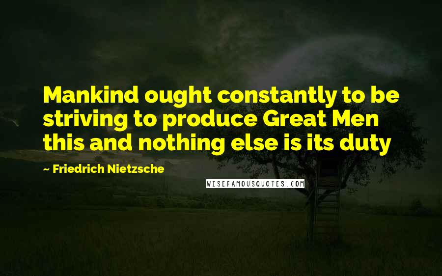Friedrich Nietzsche Quotes: Mankind ought constantly to be striving to produce Great Men this and nothing else is its duty