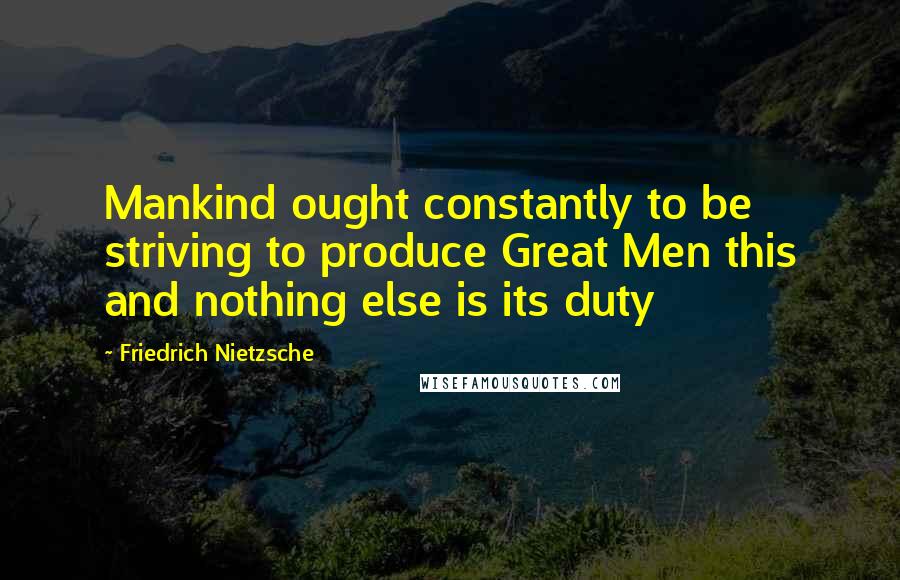 Friedrich Nietzsche Quotes: Mankind ought constantly to be striving to produce Great Men this and nothing else is its duty