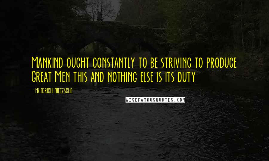 Friedrich Nietzsche Quotes: Mankind ought constantly to be striving to produce Great Men this and nothing else is its duty
