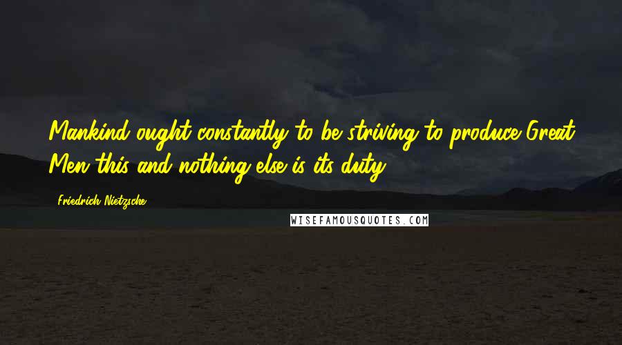 Friedrich Nietzsche Quotes: Mankind ought constantly to be striving to produce Great Men this and nothing else is its duty