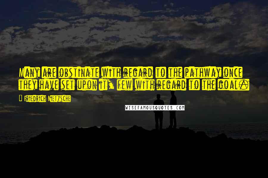 Friedrich Nietzsche Quotes: Many are obstinate with regard to the pathway once they have set upon it, few with regard to the goal.