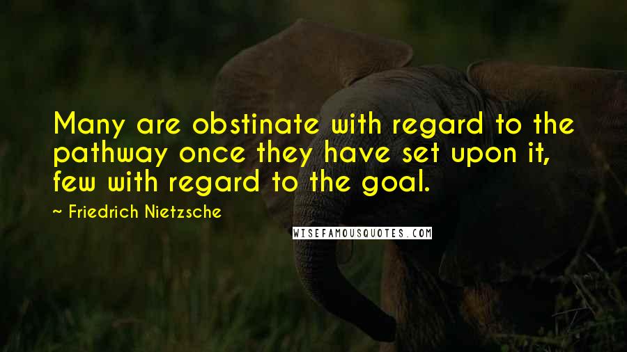 Friedrich Nietzsche Quotes: Many are obstinate with regard to the pathway once they have set upon it, few with regard to the goal.