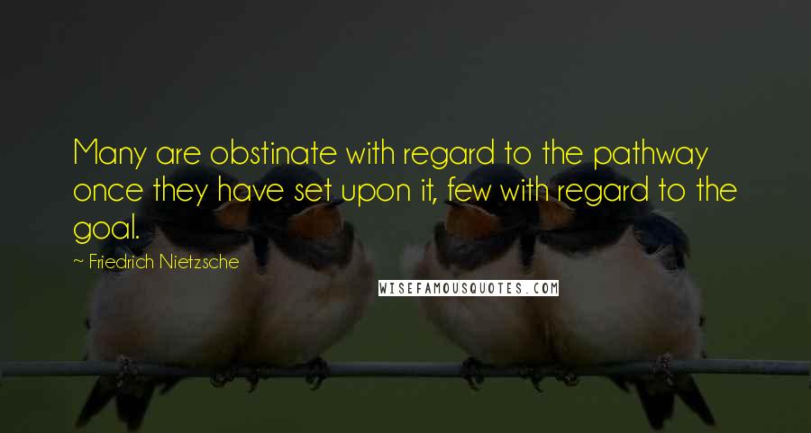 Friedrich Nietzsche Quotes: Many are obstinate with regard to the pathway once they have set upon it, few with regard to the goal.