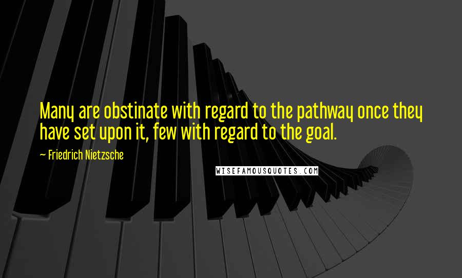 Friedrich Nietzsche Quotes: Many are obstinate with regard to the pathway once they have set upon it, few with regard to the goal.