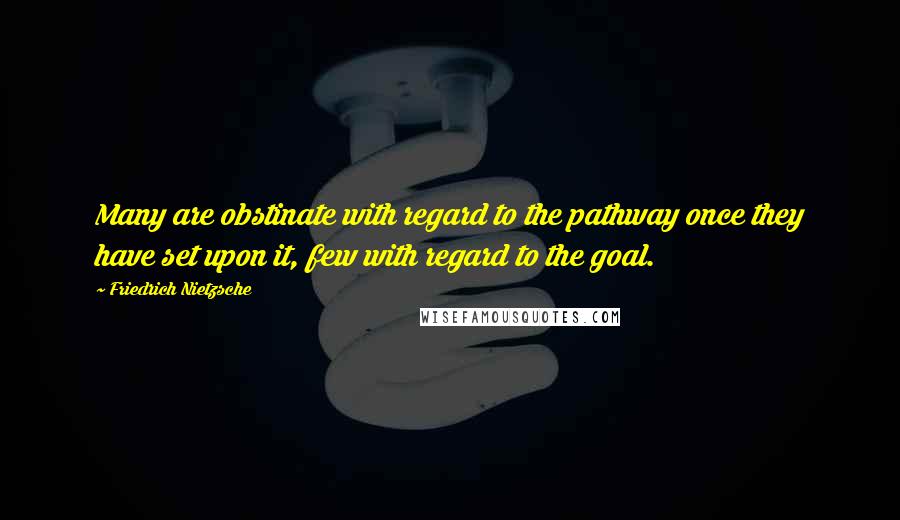 Friedrich Nietzsche Quotes: Many are obstinate with regard to the pathway once they have set upon it, few with regard to the goal.