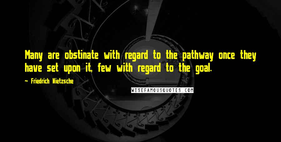 Friedrich Nietzsche Quotes: Many are obstinate with regard to the pathway once they have set upon it, few with regard to the goal.