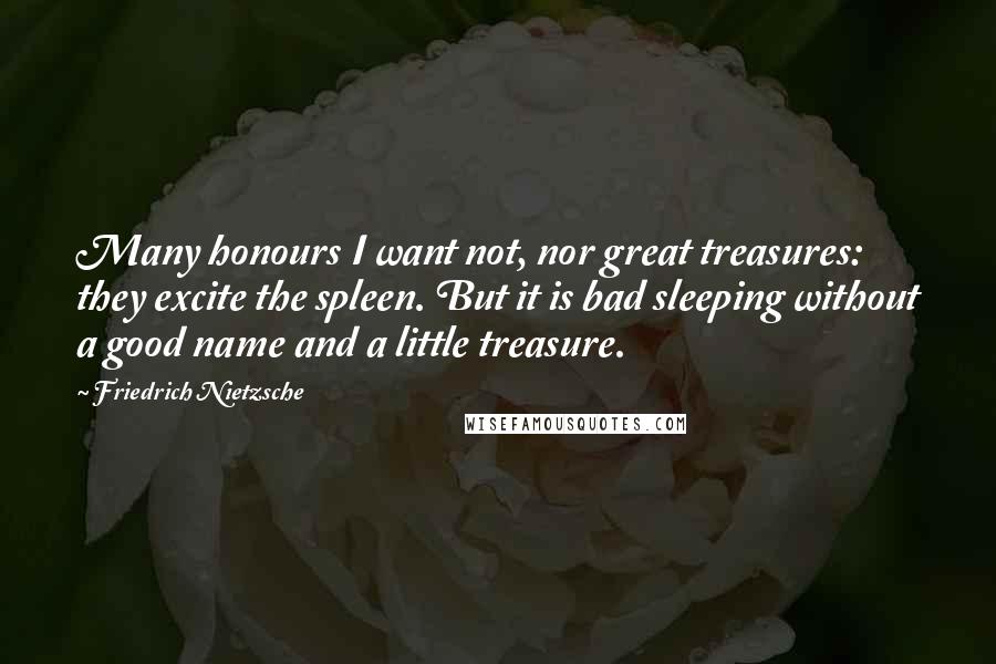 Friedrich Nietzsche Quotes: Many honours I want not, nor great treasures: they excite the spleen. But it is bad sleeping without a good name and a little treasure.