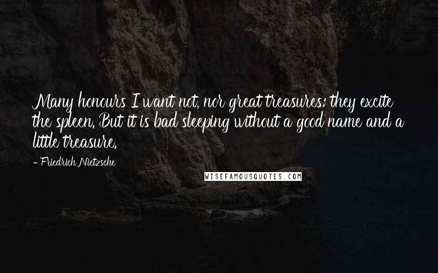 Friedrich Nietzsche Quotes: Many honours I want not, nor great treasures: they excite the spleen. But it is bad sleeping without a good name and a little treasure.