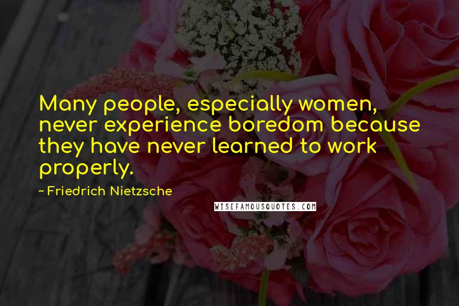 Friedrich Nietzsche Quotes: Many people, especially women, never experience boredom because they have never learned to work properly.