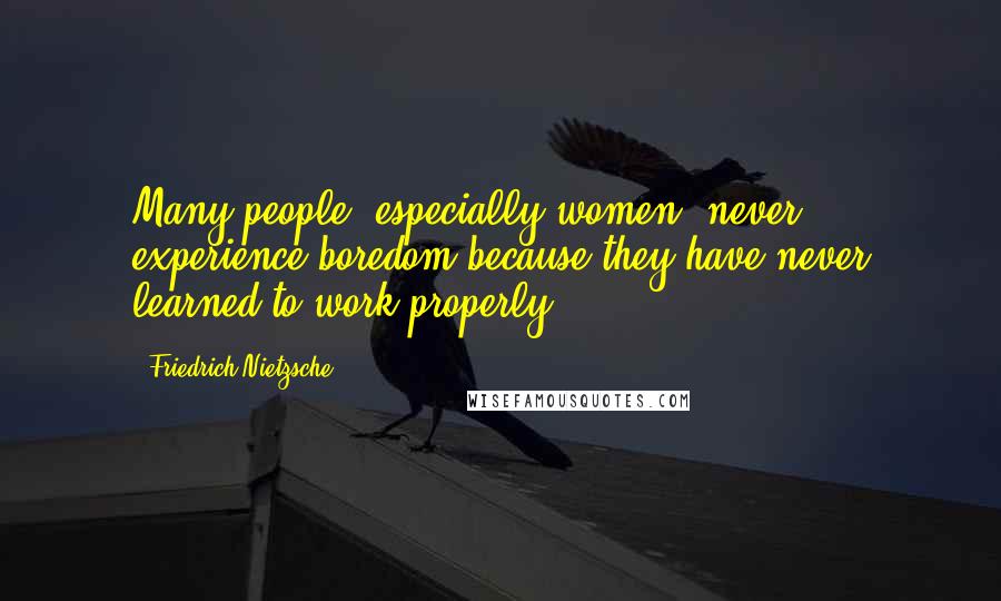 Friedrich Nietzsche Quotes: Many people, especially women, never experience boredom because they have never learned to work properly.