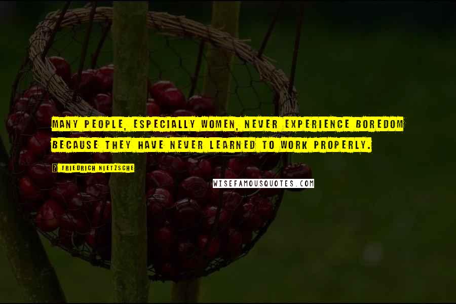 Friedrich Nietzsche Quotes: Many people, especially women, never experience boredom because they have never learned to work properly.