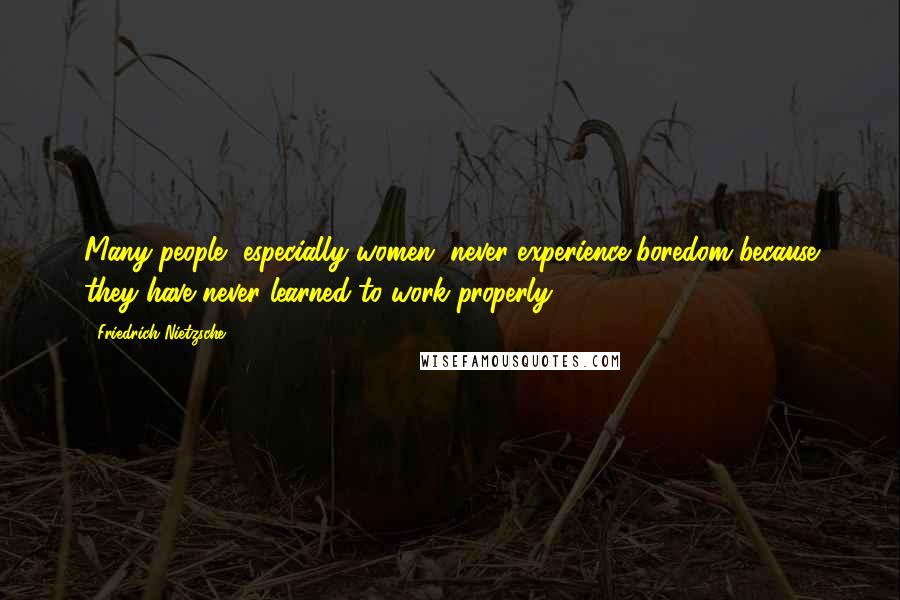 Friedrich Nietzsche Quotes: Many people, especially women, never experience boredom because they have never learned to work properly.