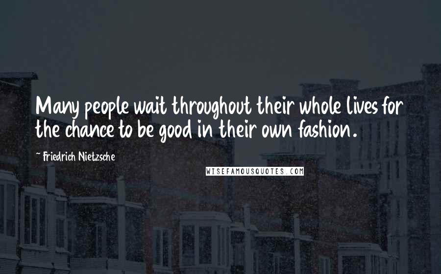 Friedrich Nietzsche Quotes: Many people wait throughout their whole lives for the chance to be good in their own fashion.