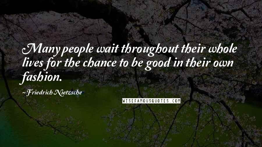 Friedrich Nietzsche Quotes: Many people wait throughout their whole lives for the chance to be good in their own fashion.