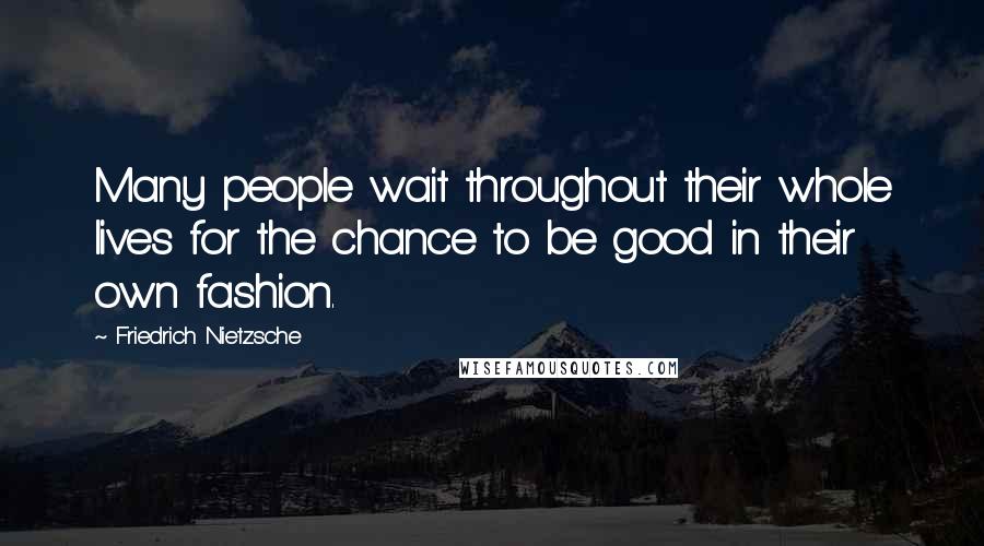 Friedrich Nietzsche Quotes: Many people wait throughout their whole lives for the chance to be good in their own fashion.