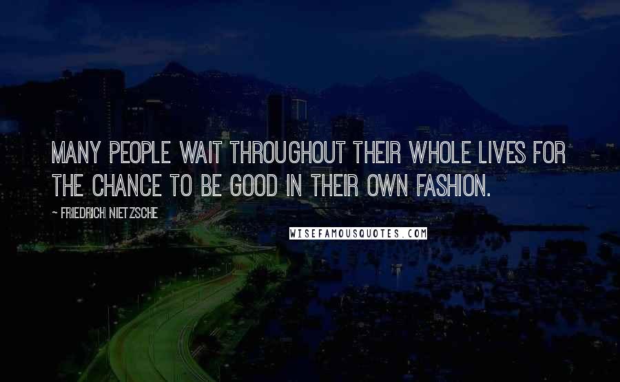 Friedrich Nietzsche Quotes: Many people wait throughout their whole lives for the chance to be good in their own fashion.