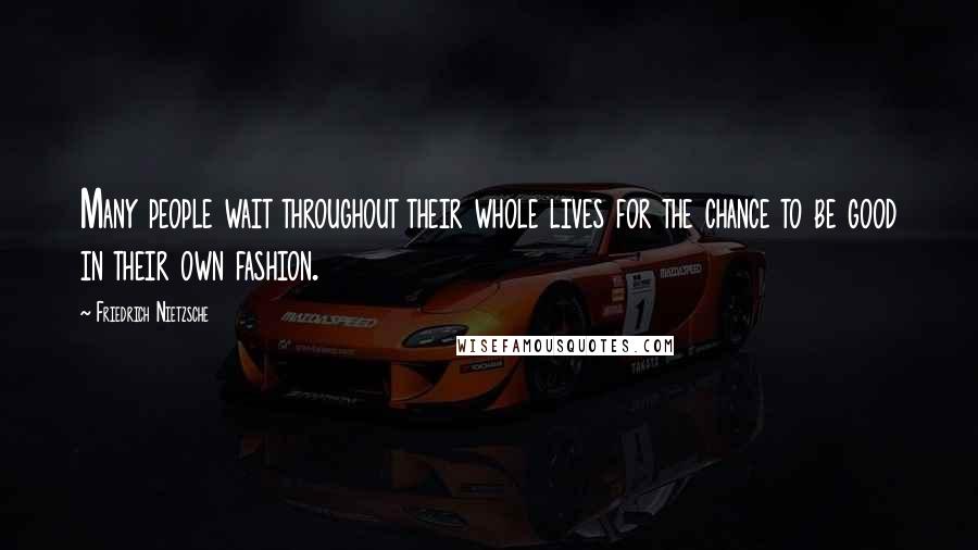 Friedrich Nietzsche Quotes: Many people wait throughout their whole lives for the chance to be good in their own fashion.