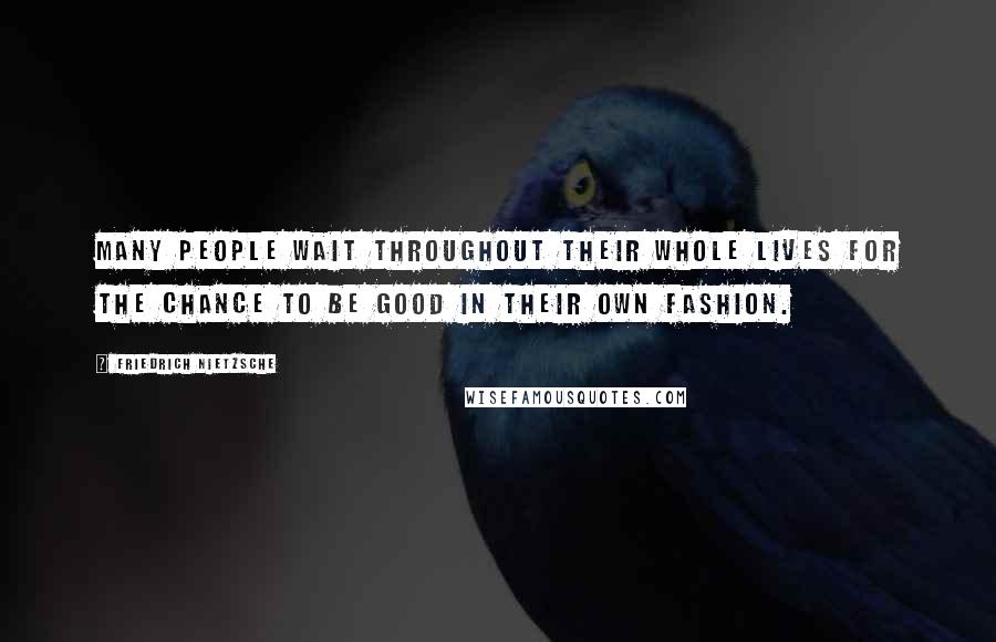 Friedrich Nietzsche Quotes: Many people wait throughout their whole lives for the chance to be good in their own fashion.