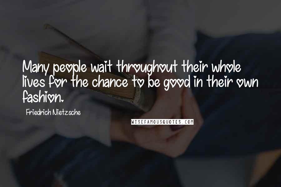 Friedrich Nietzsche Quotes: Many people wait throughout their whole lives for the chance to be good in their own fashion.