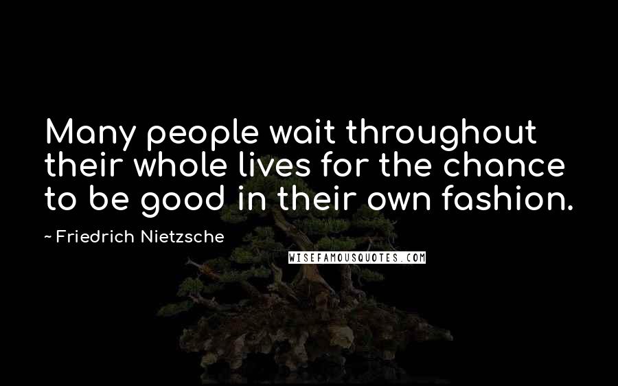 Friedrich Nietzsche Quotes: Many people wait throughout their whole lives for the chance to be good in their own fashion.