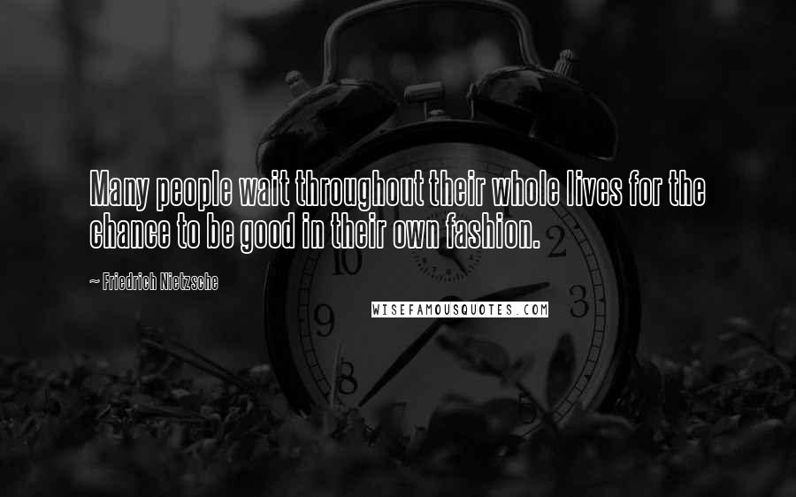 Friedrich Nietzsche Quotes: Many people wait throughout their whole lives for the chance to be good in their own fashion.