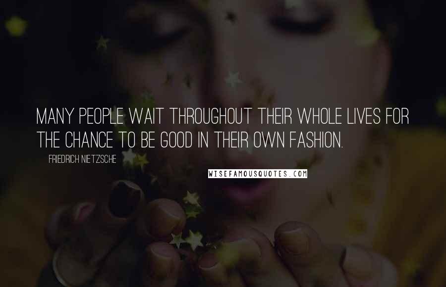 Friedrich Nietzsche Quotes: Many people wait throughout their whole lives for the chance to be good in their own fashion.