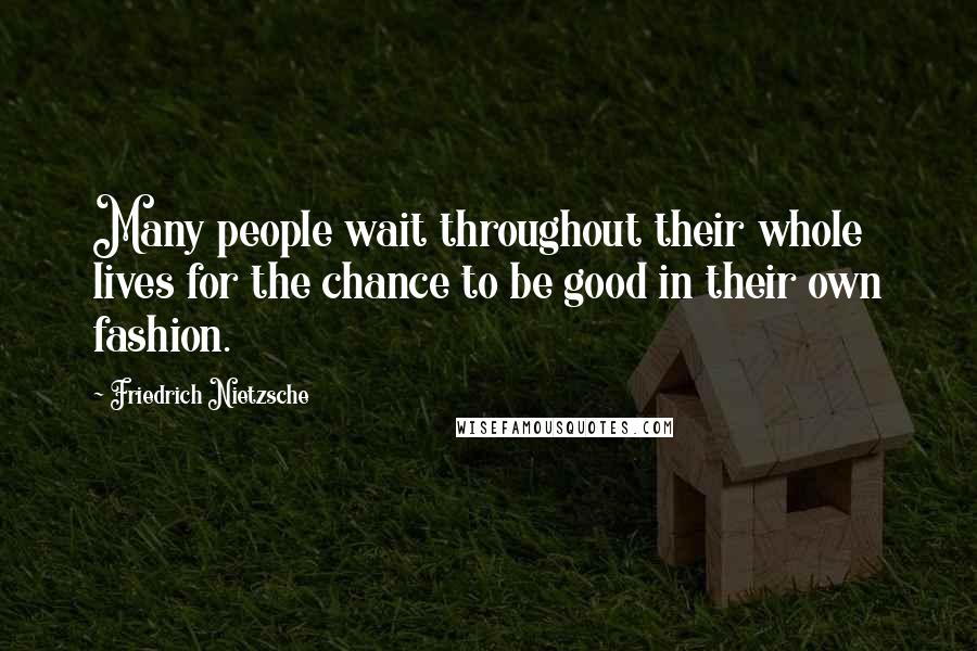 Friedrich Nietzsche Quotes: Many people wait throughout their whole lives for the chance to be good in their own fashion.