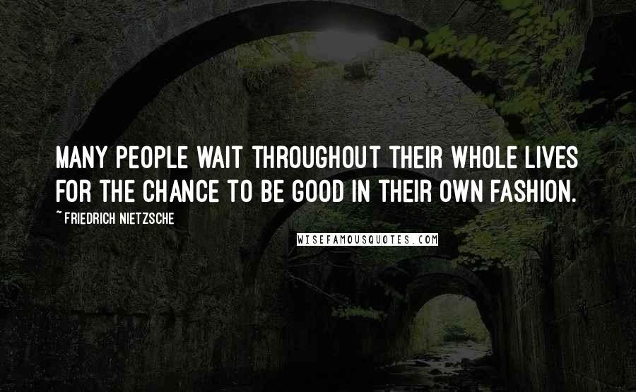 Friedrich Nietzsche Quotes: Many people wait throughout their whole lives for the chance to be good in their own fashion.