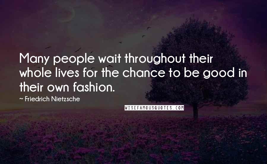 Friedrich Nietzsche Quotes: Many people wait throughout their whole lives for the chance to be good in their own fashion.