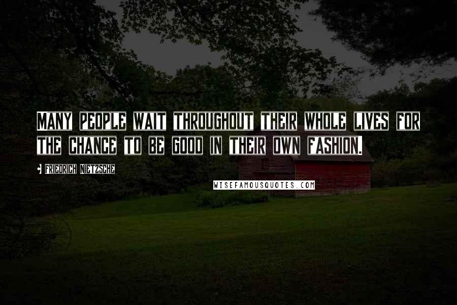 Friedrich Nietzsche Quotes: Many people wait throughout their whole lives for the chance to be good in their own fashion.