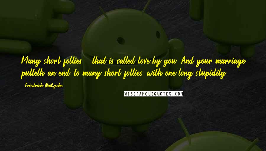 Friedrich Nietzsche Quotes: Many short follies - that is called love by you. And your marriage putteth an end to many short follies, with one long stupidity.