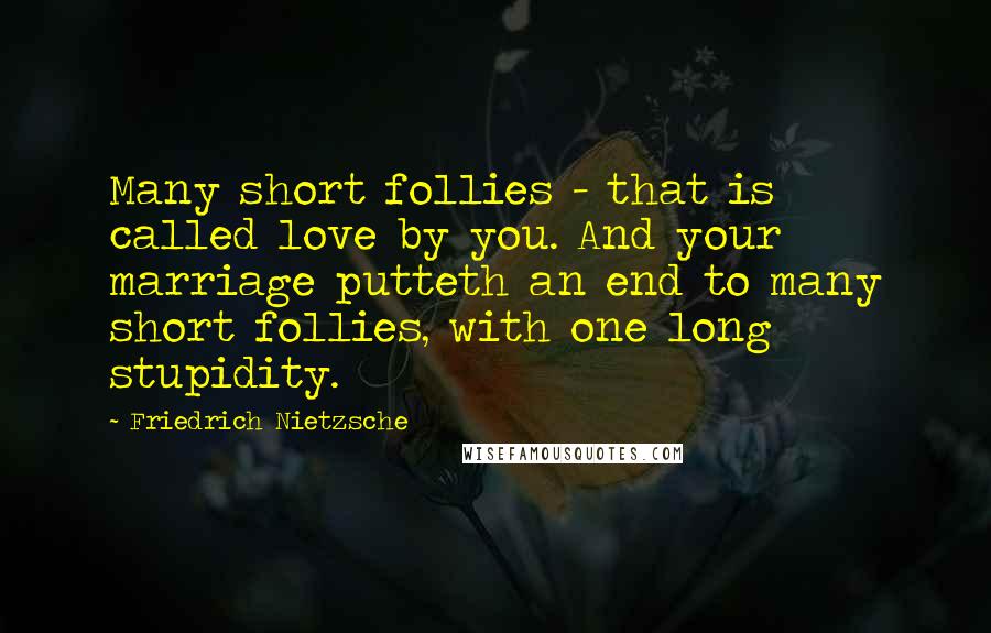 Friedrich Nietzsche Quotes: Many short follies - that is called love by you. And your marriage putteth an end to many short follies, with one long stupidity.