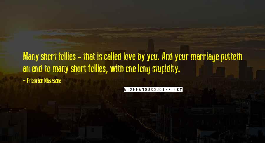 Friedrich Nietzsche Quotes: Many short follies - that is called love by you. And your marriage putteth an end to many short follies, with one long stupidity.