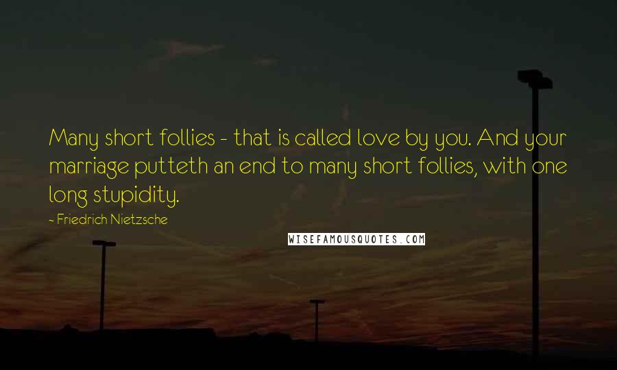 Friedrich Nietzsche Quotes: Many short follies - that is called love by you. And your marriage putteth an end to many short follies, with one long stupidity.