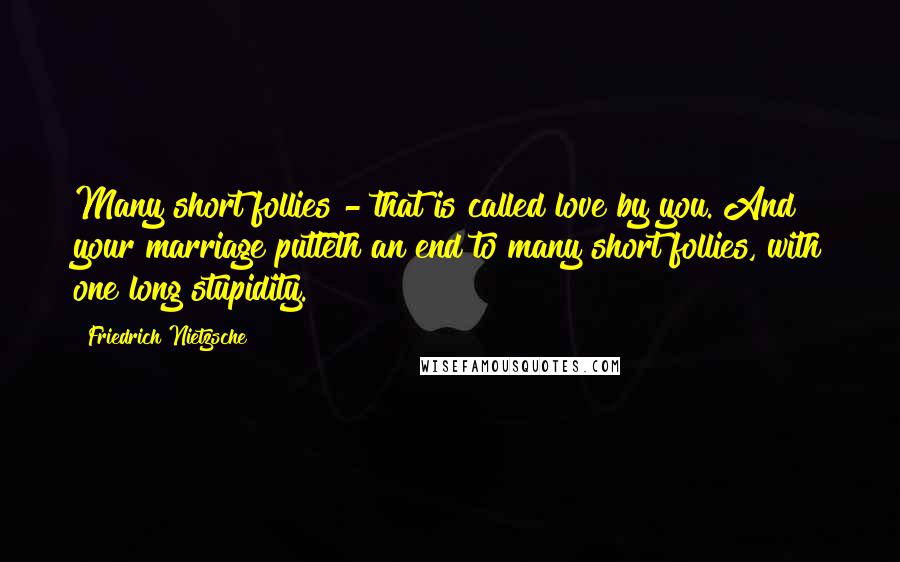 Friedrich Nietzsche Quotes: Many short follies - that is called love by you. And your marriage putteth an end to many short follies, with one long stupidity.