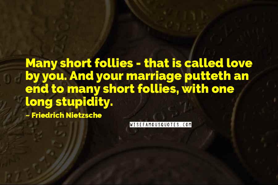 Friedrich Nietzsche Quotes: Many short follies - that is called love by you. And your marriage putteth an end to many short follies, with one long stupidity.