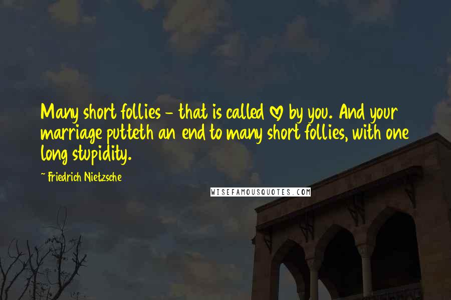 Friedrich Nietzsche Quotes: Many short follies - that is called love by you. And your marriage putteth an end to many short follies, with one long stupidity.