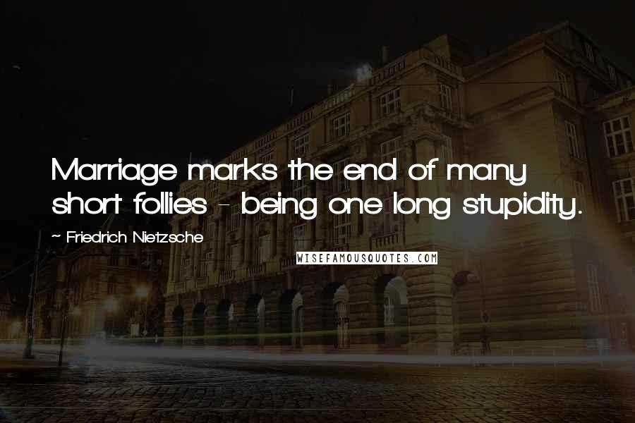 Friedrich Nietzsche Quotes: Marriage marks the end of many short follies - being one long stupidity.