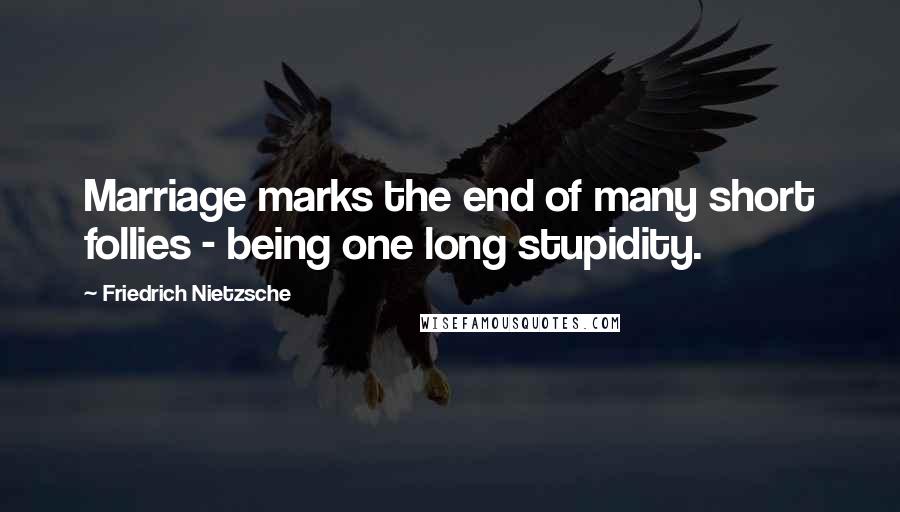 Friedrich Nietzsche Quotes: Marriage marks the end of many short follies - being one long stupidity.