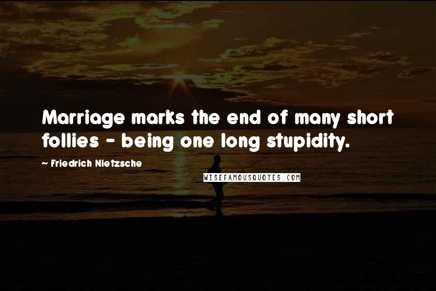 Friedrich Nietzsche Quotes: Marriage marks the end of many short follies - being one long stupidity.