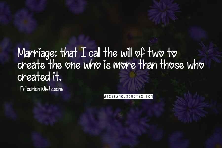 Friedrich Nietzsche Quotes: Marriage: that I call the will of two to create the one who is more than those who created it.