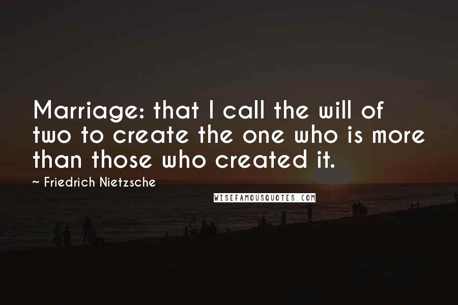 Friedrich Nietzsche Quotes: Marriage: that I call the will of two to create the one who is more than those who created it.