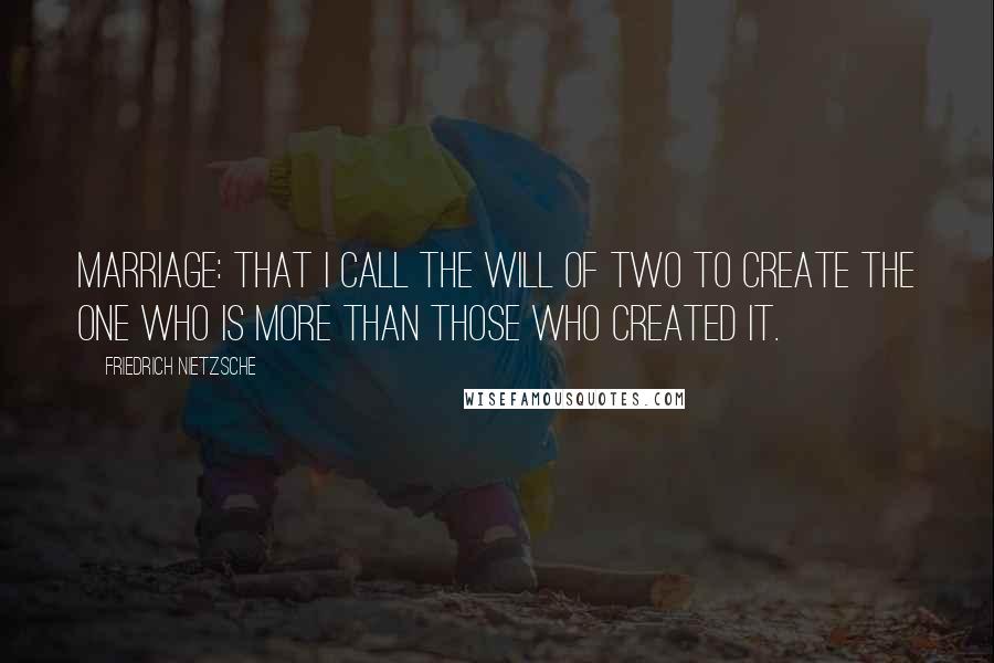 Friedrich Nietzsche Quotes: Marriage: that I call the will of two to create the one who is more than those who created it.